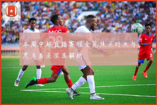 本周中超直播赛程全览焦点对决与黑马看点深度解析