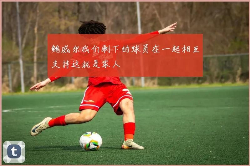 鲍威尔我们剩下的球员在一起相互支持这就是家人