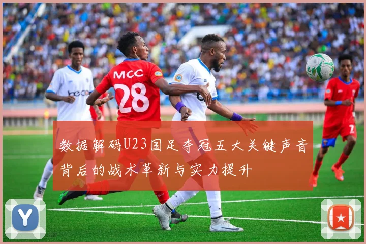 数据解码U23国足夺冠五大关键声音背后的战术革新与实力提升