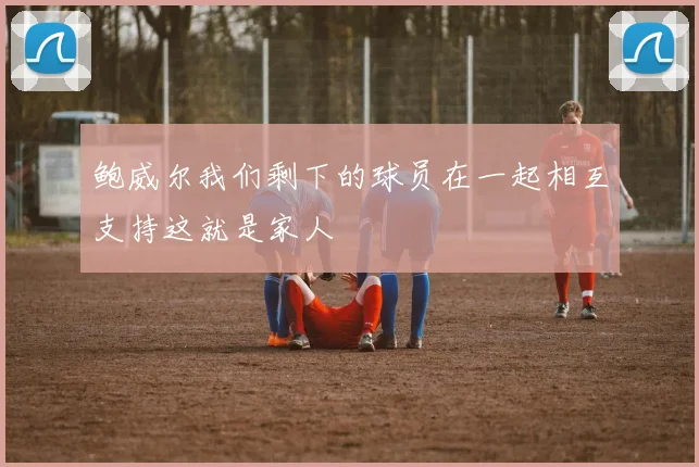 鲍威尔我们剩下的球员在一起相互支持这就是家人