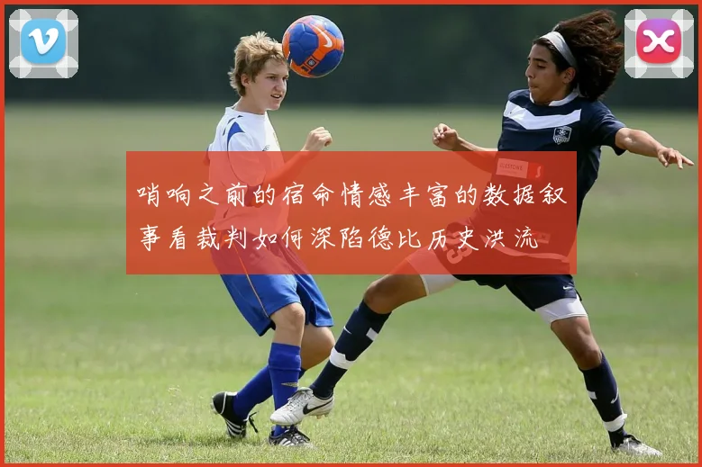 哨响之前的宿命情感丰富的数据叙事看裁判如何深陷德比历史洪流