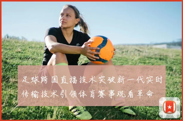 足球跨国直播技术突破新一代实时传输技术引领体育赛事观看革命